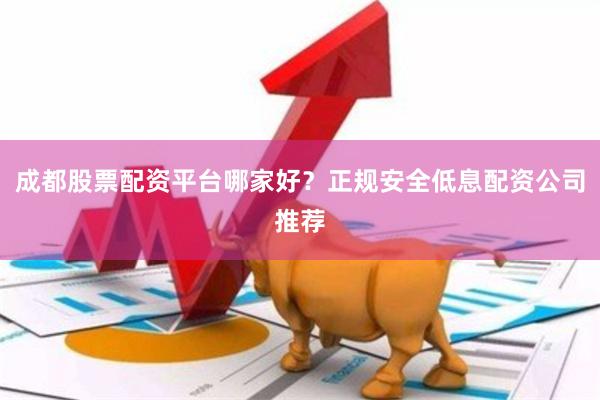 成都股票配资平台哪家好?正规安全低息配资公司推荐