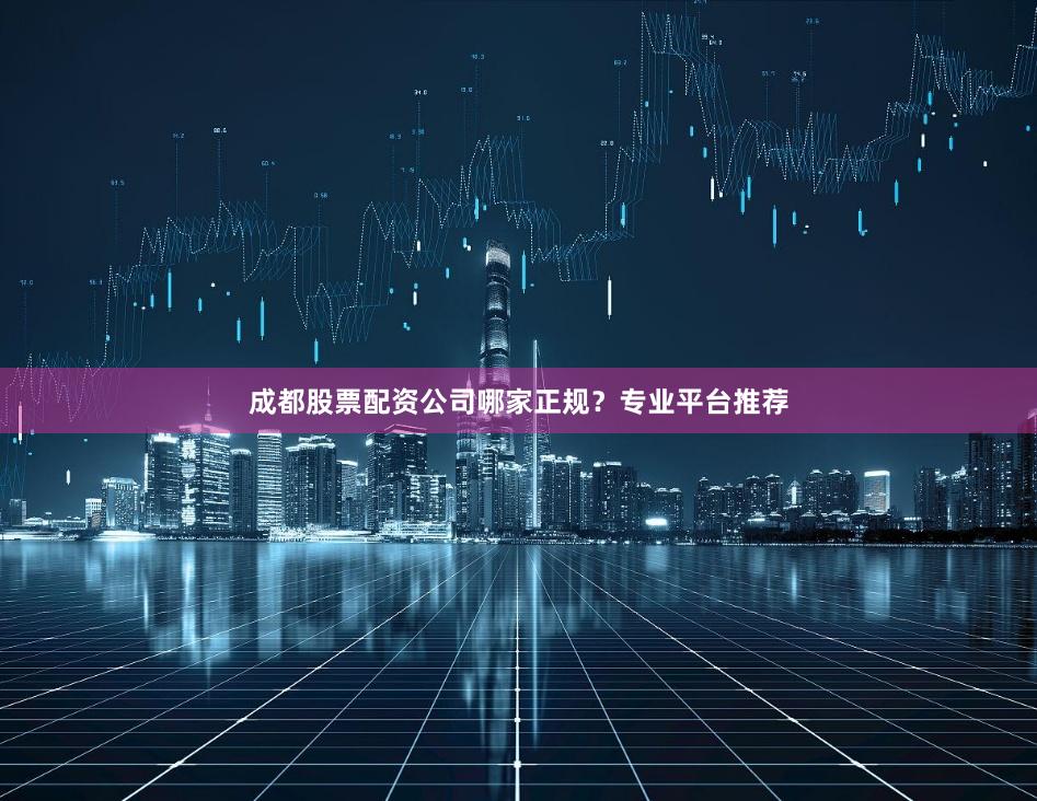 成都股票配资公司哪家正规？专业平台推荐
