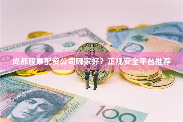 成都股票配资公司哪家好？正规安全平台推荐