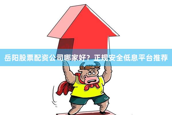 岳阳股票配资公司哪家好？正规安全低息平台推荐