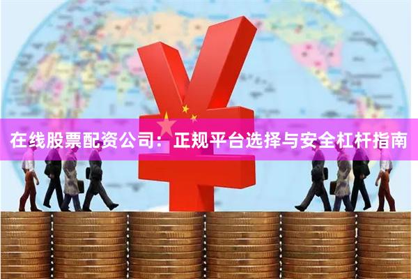 在线股票配资公司：正规平台选择与安全杠杆指南