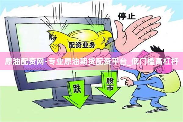 原油配资网-专业原油期货配资平台_低门槛高杠杆