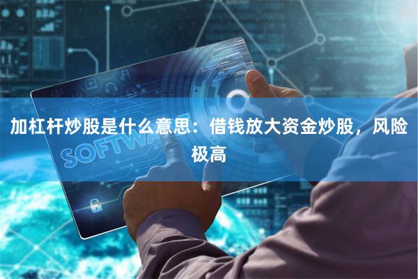 加杠杆炒股是什么意思：借钱放大资金炒股，风险极高