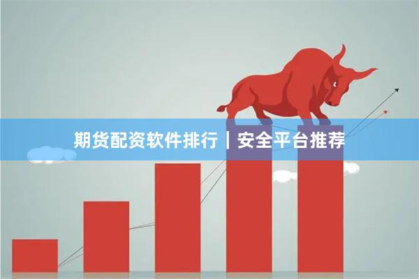 期货配资软件排行｜安全平台推荐