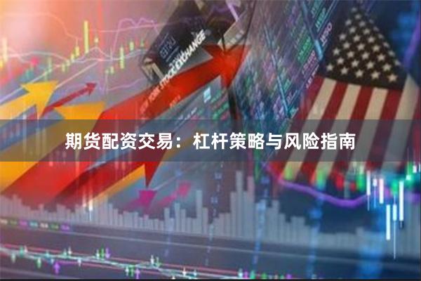 期货配资交易：杠杆策略与风险指南