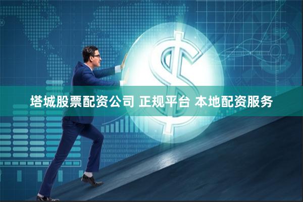 塔城股票配资公司 正规平台 本地配资服务