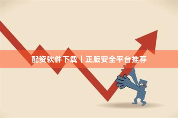 配资软件下载｜正版安全平台推荐