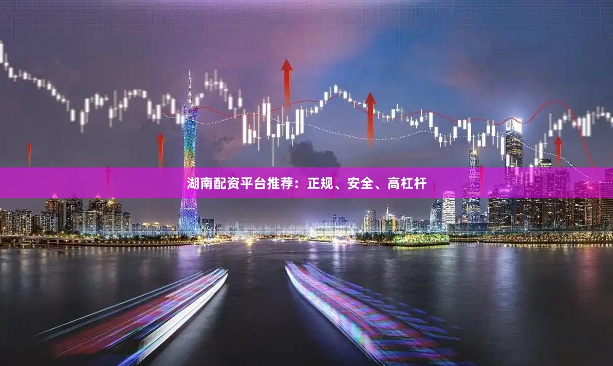 湖南配资平台推荐：正规、安全、高杠杆
