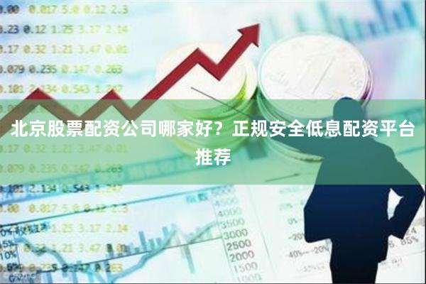 北京股票配资公司哪家好？正规安全低息配资平台推荐
