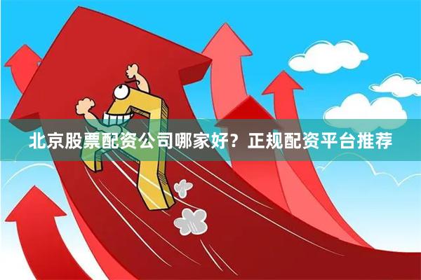 北京股票配资公司哪家好？正规配资平台推荐