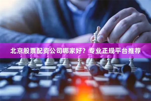 北京股票配资公司哪家好？专业正规平台推荐