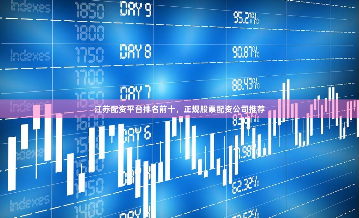 江苏配资平台排名前十，正规股票配资公司推荐