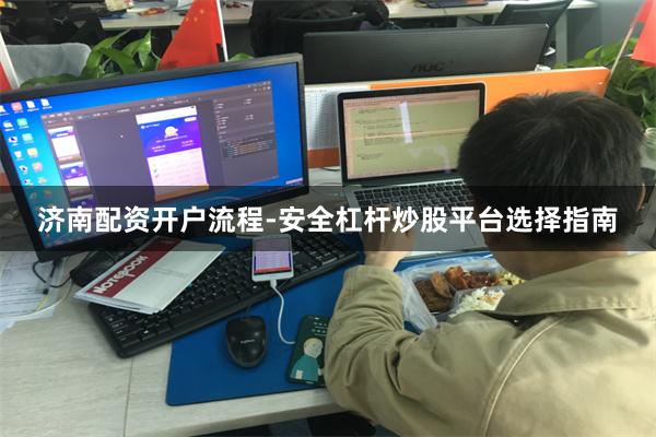 济南配资开户流程-安全杠杆炒股平台选择指南