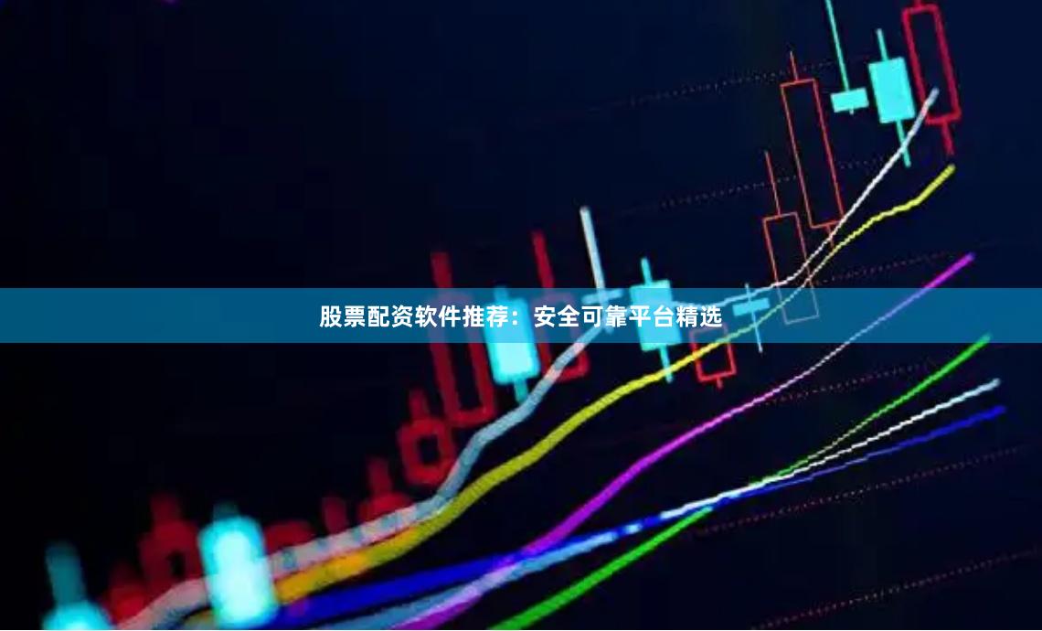股票配资软件推荐：安全可靠平台精选