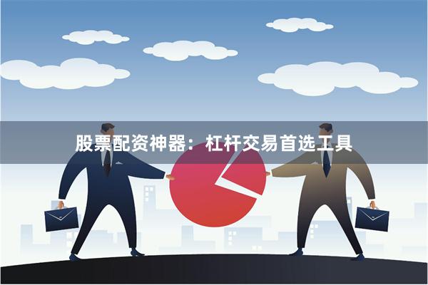 股票配资神器：杠杆交易首选工具