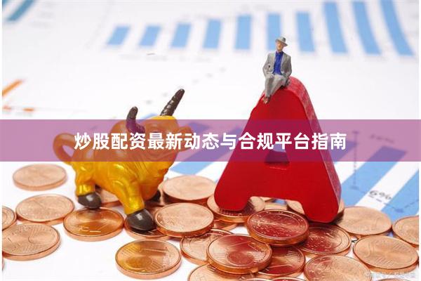 炒股配资最新动态与合规平台指南