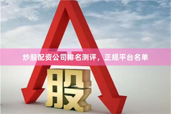 炒股配资公司排名测评，正规平台名单