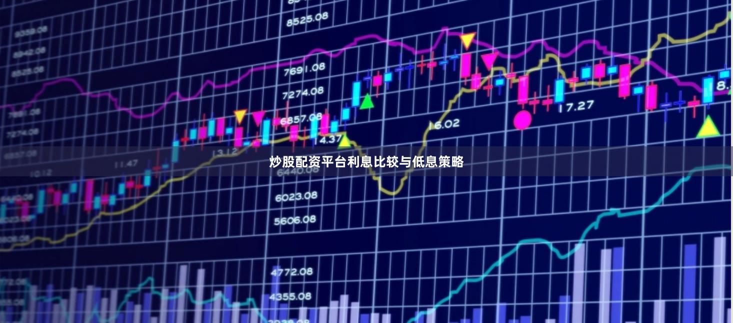 炒股配资平台利息比较与低息策略