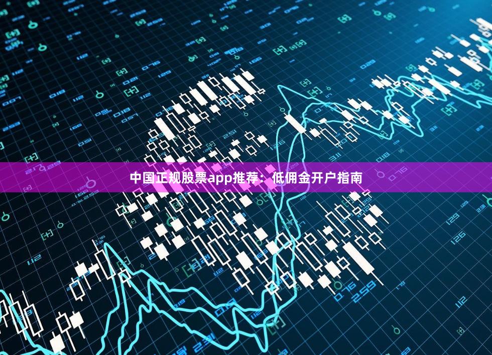 中国正规股票app推荐：低佣金开户指南