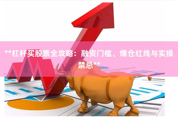 **杠杆买股票全攻略：融资门槛、爆仓红线与实操禁忌**