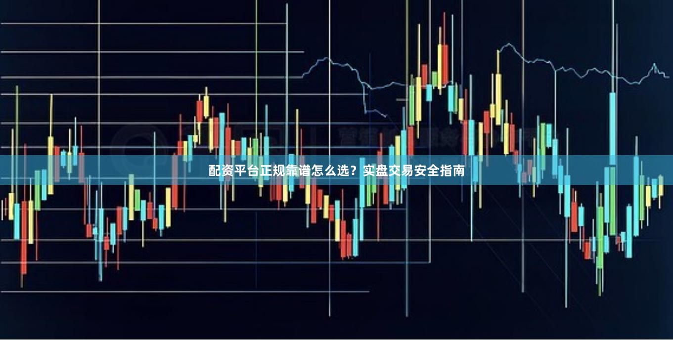 配资平台正规靠谱怎么选？实盘交易安全指南
