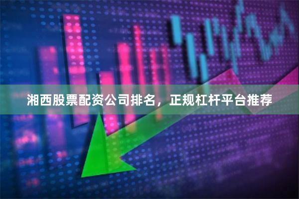 湘西股票配资公司排名，正规杠杆平台推荐