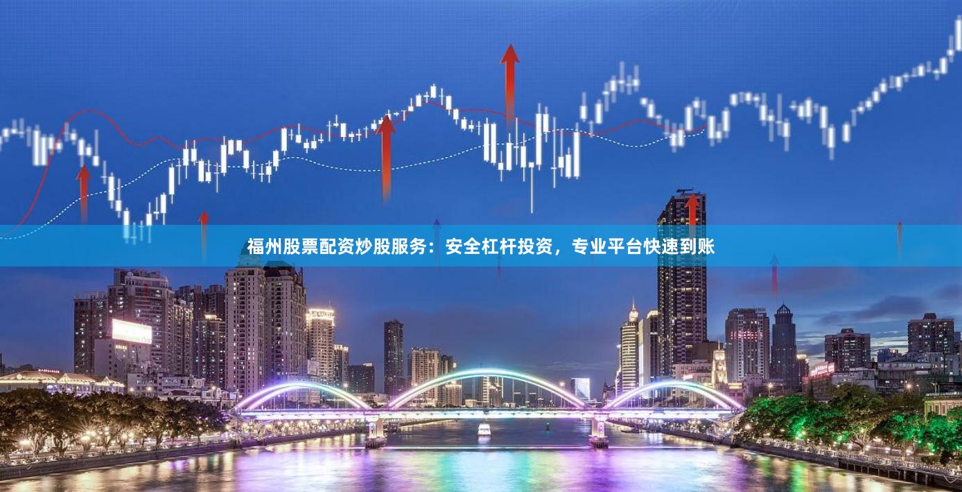福州股票配资炒股服务：安全杠杆投资，专业平台快速到账