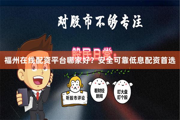 福州在线配资平台哪家好？安全可靠低息配资首选