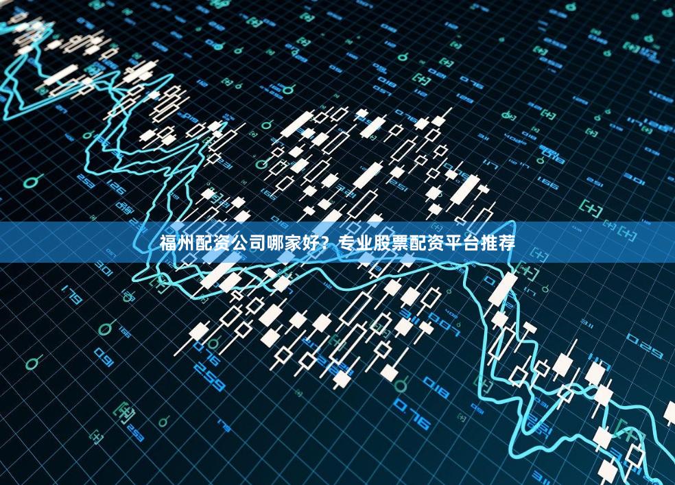 福州配资公司哪家好？专业股票配资平台推荐