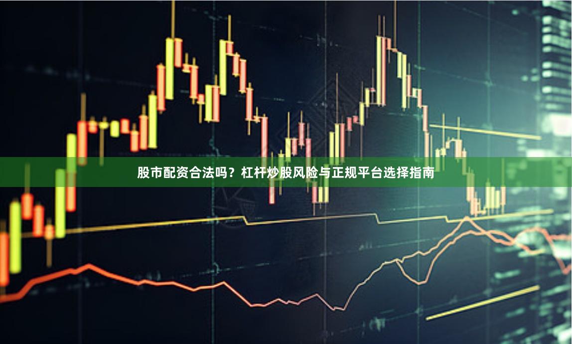 股市配资合法吗？杠杆炒股风险与正规平台选择指南