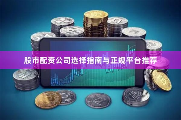 股市配资公司选择指南与正规平台推荐