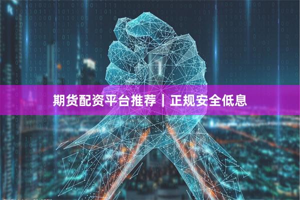 期货配资平台推荐｜正规安全低息