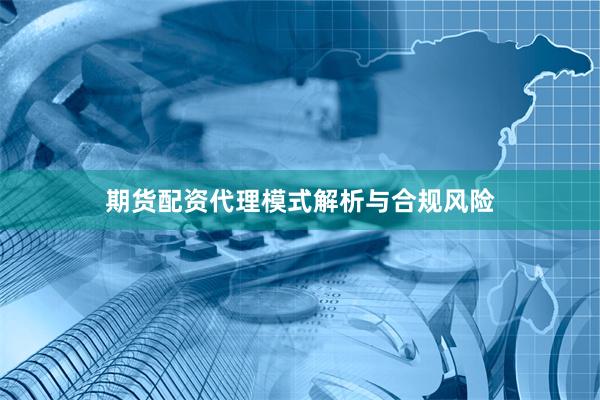 期货配资代理模式解析与合规风险