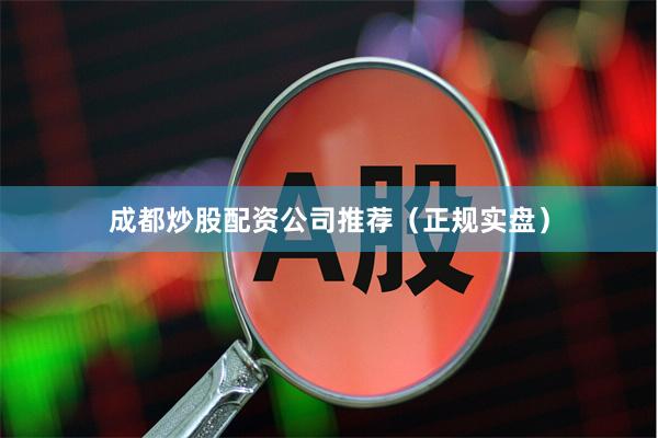 成都炒股配资公司推荐（正规实盘）