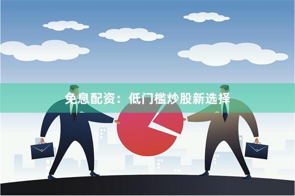 免息配资：低门槛炒股新选择